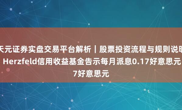 天元证券实盘交易平台解析｜股票投资流程与规则说明 Herzfeld信用收益基金告示每月派息0.17好意思元