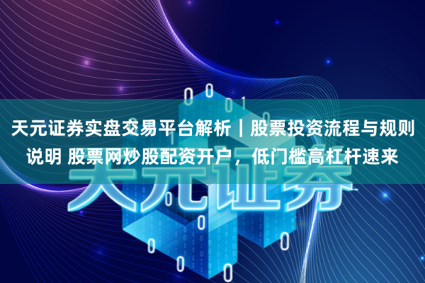天元证券实盘交易平台解析｜股票投资流程与规则说明 股票网炒股配资开户，低门槛高杠杆速来