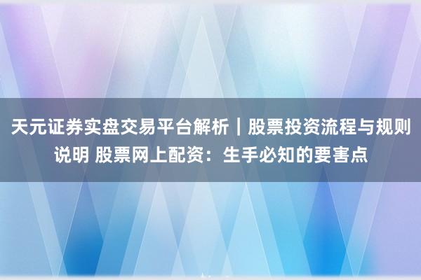 天元证券实盘交易平台解析｜股票投资流程与规则说明 股票网上配资：生手必知的要害点