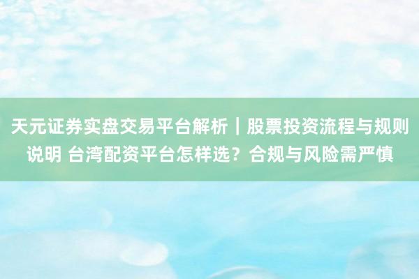 天元证券实盘交易平台解析｜股票投资流程与规则说明 台湾配资平台怎样选？合规与风险需严慎