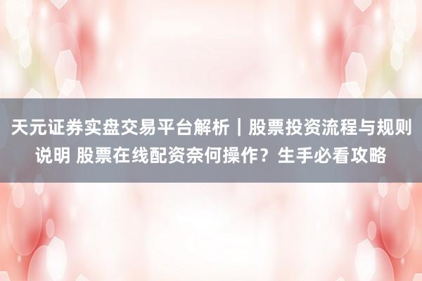 天元证券实盘交易平台解析｜股票投资流程与规则说明 股票在线配资奈何操作？生手必看攻略