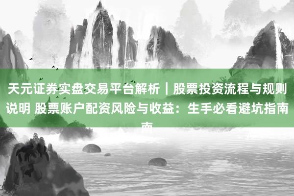 天元证券实盘交易平台解析｜股票投资流程与规则说明 股票账户配资风险与收益：生手必看避坑指南
