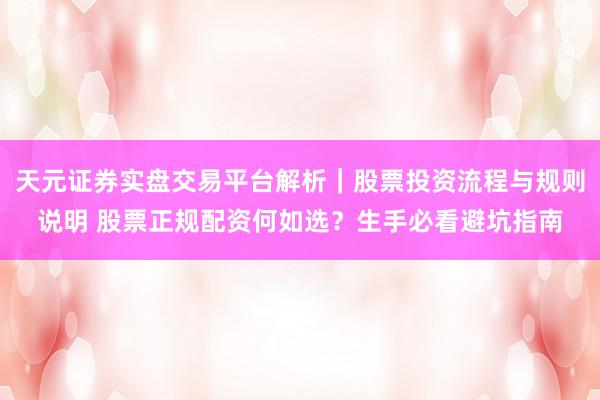 天元证券实盘交易平台解析｜股票投资流程与规则说明 股票正规配资何如选？生手必看避坑指南