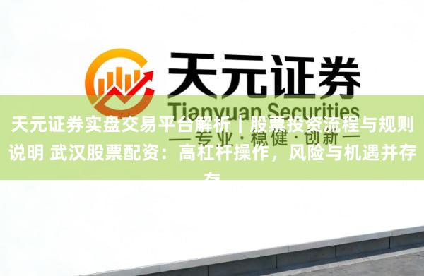天元证券实盘交易平台解析｜股票投资流程与规则说明 武汉股票配资：高杠杆操作，风险与机遇并存