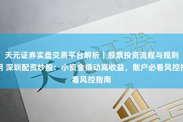 天元证券实盘交易平台解析｜股票投资流程与规则说明 深圳配资炒股：小资金撬动高收益，散户必看风控指南