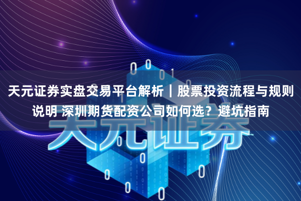 天元证券实盘交易平台解析｜股票投资流程与规则说明 深圳期货配资公司如何选？避坑指南