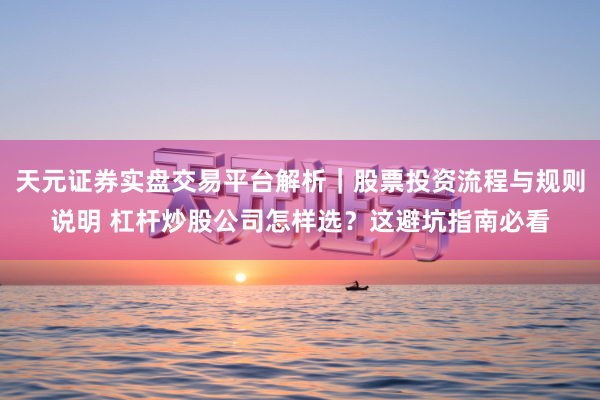 天元证券实盘交易平台解析｜股票投资流程与规则说明 杠杆炒股公司怎样选？这避坑指南必看