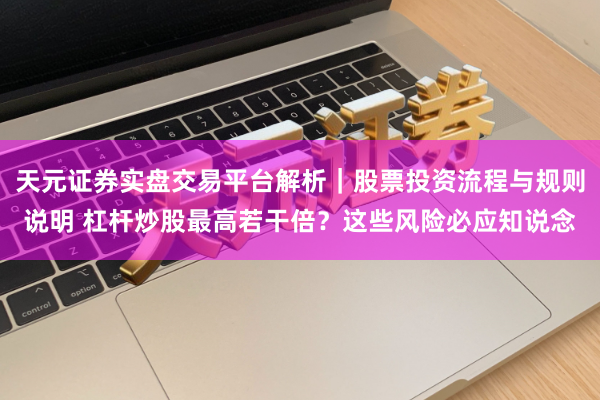 天元证券实盘交易平台解析｜股票投资流程与规则说明 杠杆炒股最高若干倍？这些风险必应知说念
