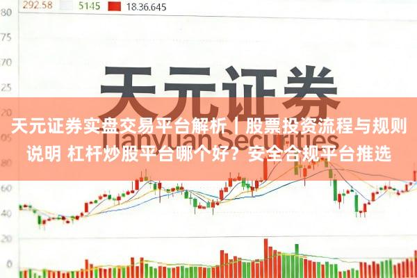 天元证券实盘交易平台解析｜股票投资流程与规则说明 杠杆炒股平台哪个好？安全合规平台推选