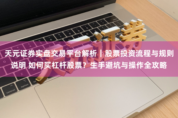 天元证券实盘交易平台解析｜股票投资流程与规则说明 如何买杠杆股票？生手避坑与操作全攻略