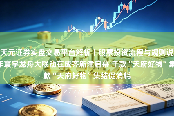 天元证券实盘交易平台解析｜股票投资流程与规则说明 2026年寰宇龙舟大联动在成齐新津启幕 千款“天府好物”集结促消耗