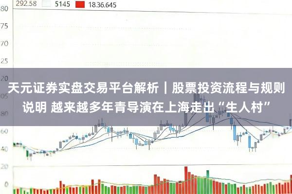 天元证券实盘交易平台解析|股票投资流程与规则说明 越来越多年青导演在上海走出“生人村”