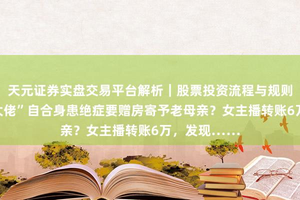 天元证券实盘交易平台解析｜股票投资流程与规则说明 “金融大佬”自合身患绝症要赠房寄予老母亲？女主播转账6万，发现……