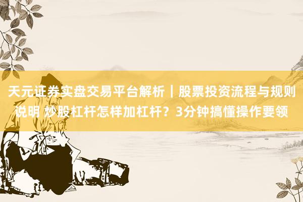 天元证券实盘交易平台解析｜股票投资流程与规则说明 炒股杠杆怎样加杠杆？3分钟搞懂操作要领