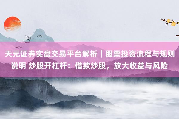 天元证券实盘交易平台解析｜股票投资流程与规则说明 炒股开杠杆：借款炒股，放大收益与风险