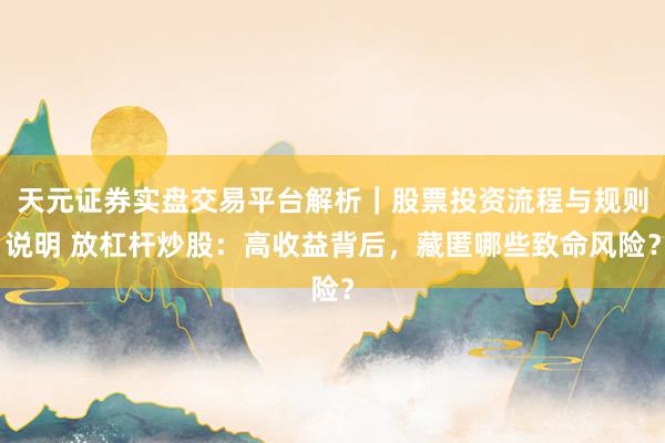 天元证券实盘交易平台解析｜股票投资流程与规则说明 放杠杆炒股：高收益背后，藏匿哪些致命风险？