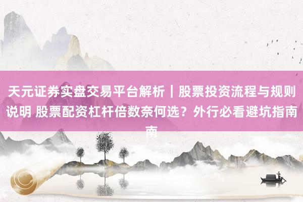 天元证券实盘交易平台解析｜股票投资流程与规则说明 股票配资杠杆倍数奈何选？外行必看避坑指南