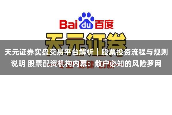天元证券实盘交易平台解析｜股票投资流程与规则说明 股票配资机构内幕：散户必知的风险罗网