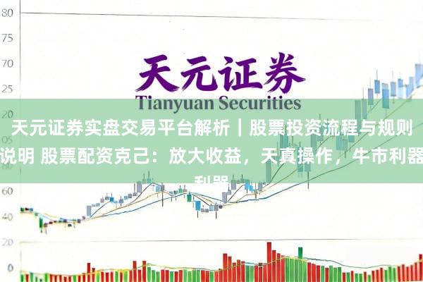 天元证券实盘交易平台解析｜股票投资流程与规则说明 股票配资克己：放大收益，天真操作，牛市利器