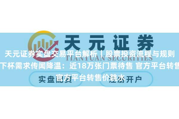 天元证券实盘交易平台解析｜股票投资流程与规则说明 天下杯需求传闻降温：近18万张门票待售 官方平台转售价跳水