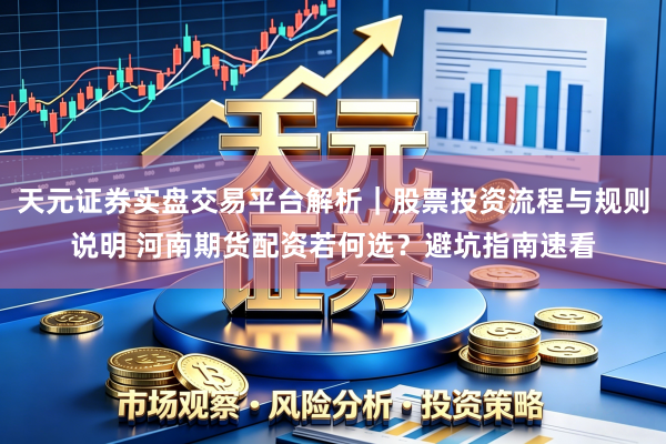 天元证券实盘交易平台解析｜股票投资流程与规则说明 河南期货配资若何选？避坑指南速看