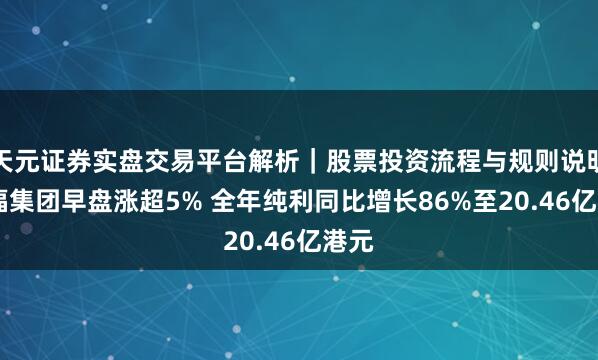 天元证券实盘交易平台解析｜股票投资流程与规则说明 六福集团早盘涨超5% 全年纯利同比增长86%至20.46亿港元