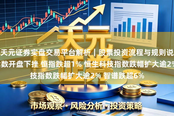 天元证券实盘交易平台解析｜股票投资流程与规则说明 港股三大指数开盘下挫 恒指跌超1% 恒生科技指数跌幅扩大逾2% 智谱跌超6%