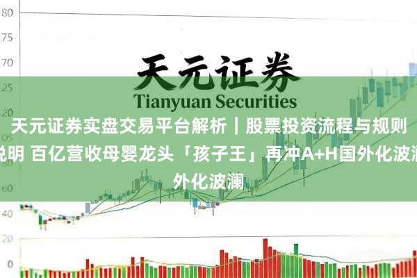 天元证券实盘交易平台解析｜股票投资流程与规则说明 百亿营收母婴龙头「孩子王」再冲A+H国外化波澜