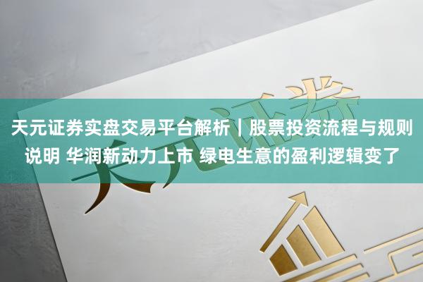 天元证券实盘交易平台解析｜股票投资流程与规则说明 华润新动力上市 绿电生意的盈利逻辑变了