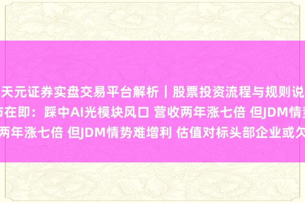 天元证券实盘交易平台解析｜股票投资流程与规则说明 海光芯正港股上市在即：踩中AI光模块风口 营收两年涨七倍 但JDM情势难增利 估值对标头部企业或欠底气