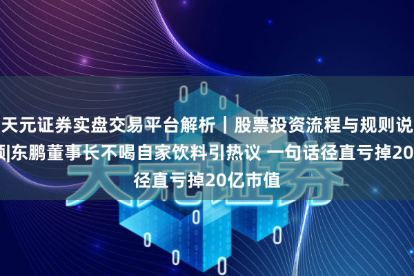 天元证券实盘交易平台解析｜股票投资流程与规则说明 视频|东鹏董事长不喝自家饮料引热议 一句话径直亏掉20亿市值