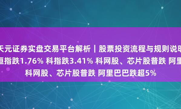 天元证券实盘交易平台解析｜股票投资流程与规则说明 港股收评：恒指跌1.76% 科指跌3.41% 科网股、芯片股普跌 阿里巴巴跌超5%