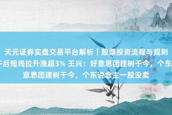 天元证券实盘交易平台解析｜股票投资流程与规则说明 好意思团午后短线拉升涨超3% 王兴：好意思团建树于今，个东说念主一股没卖